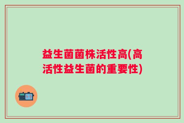 益生菌菌株活性高(高活性益生菌的重要性)