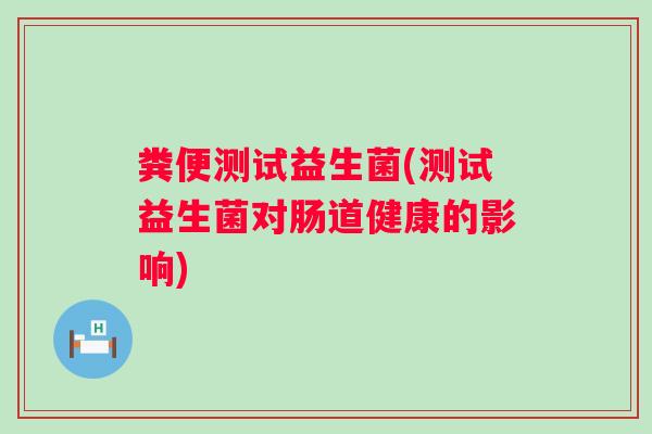 粪便测试益生菌(测试益生菌对肠道健康的影响)