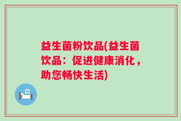 益生菌粉饮品(益生菌饮品：促进健康消化，助您畅快生活)