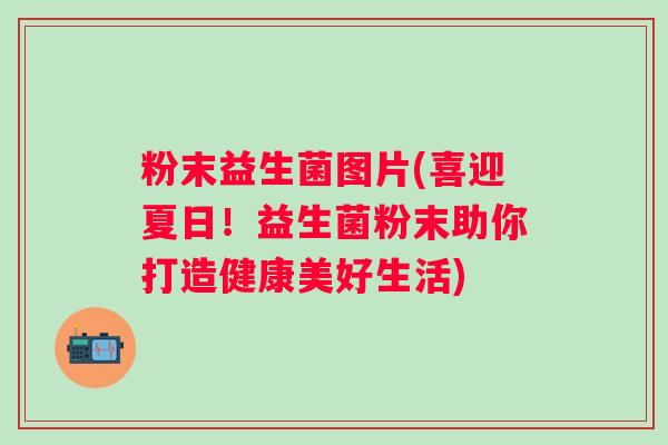 粉末益生菌图片(喜迎夏日！益生菌粉末助你打造健康美好生活)