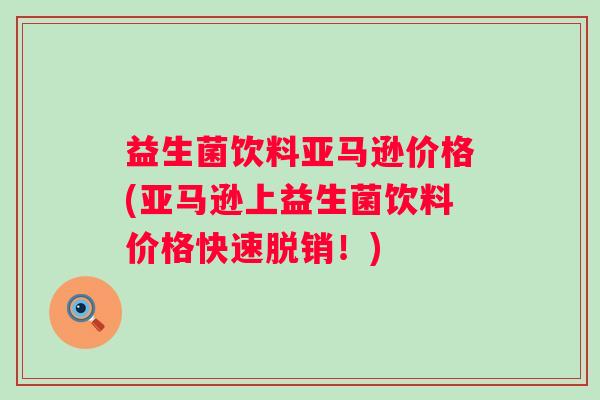 益生菌饮料亚马逊价格(亚马逊上益生菌饮料价格快速脱销！)