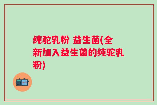 纯驼乳粉 益生菌(全新加入益生菌的纯驼乳粉)