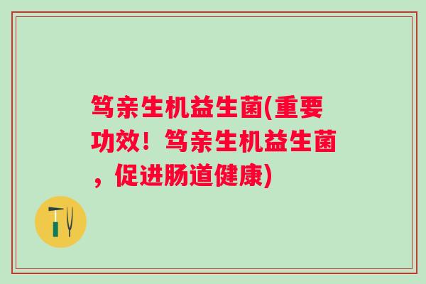 笃亲生机益生菌(重要功效！笃亲生机益生菌，促进肠道健康)