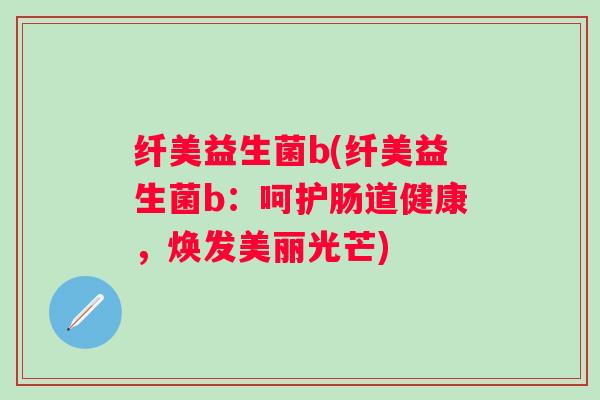 纤美益生菌b(纤美益生菌b：呵护肠道健康，焕发美丽光芒)