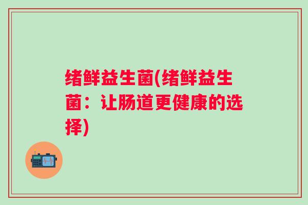 绪鲜益生菌(绪鲜益生菌：让肠道更健康的选择)