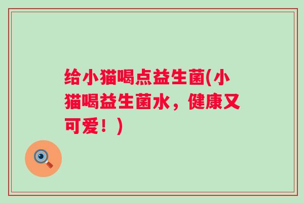 给小猫喝点益生菌(小猫喝益生菌水，健康又可爱！)