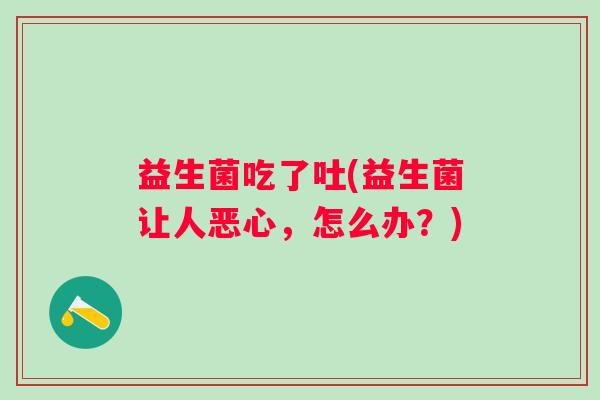 益生菌吃了吐(益生菌让人恶心，怎么办？)