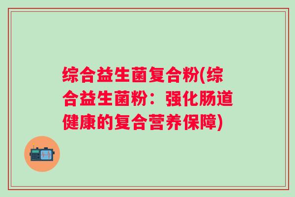 综合益生菌复合粉(综合益生菌粉：强化肠道健康的复合营养保障)