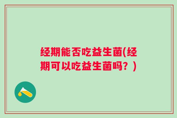 经期能否吃益生菌(经期可以吃益生菌吗？)