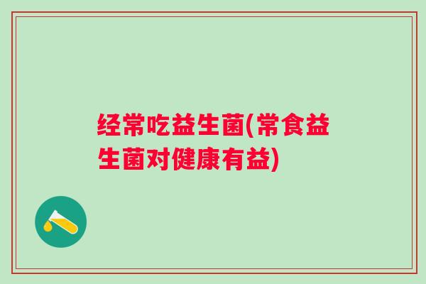 经常吃益生菌(常食益生菌对健康有益)