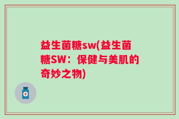 益生菌糖sw(益生菌糖SW：保健与美肌的奇妙之物)