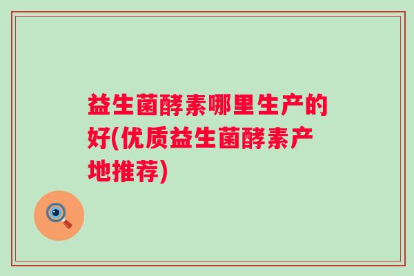 益生菌酵素哪里生产的好(优质益生菌酵素产地推荐)