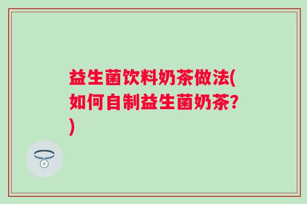 益生菌饮料奶茶做法(如何自制益生菌奶茶？)