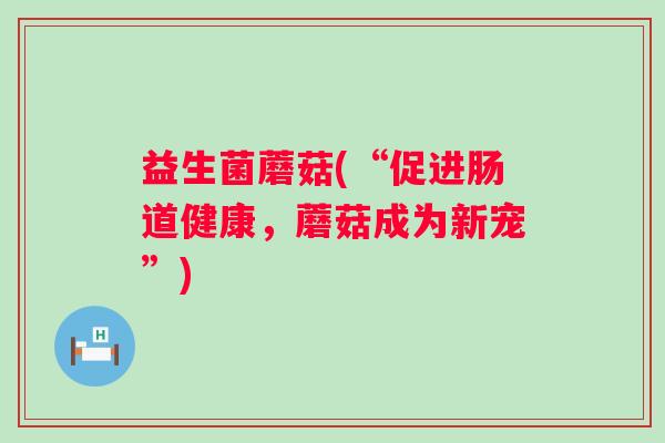 益生菌蘑菇(“促进肠道健康，蘑菇成为新宠”)