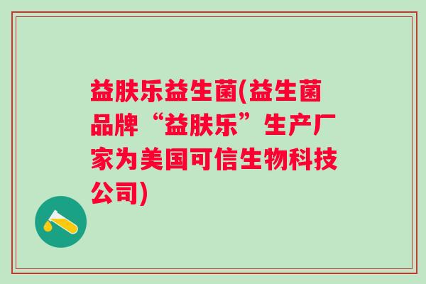 益肤乐益生菌(益生菌品牌“益肤乐”生产厂家为美国可信生物科技公司)