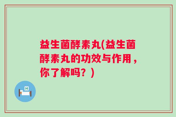 益生菌酵素丸(益生菌酵素丸的功效与作用，你了解吗？)