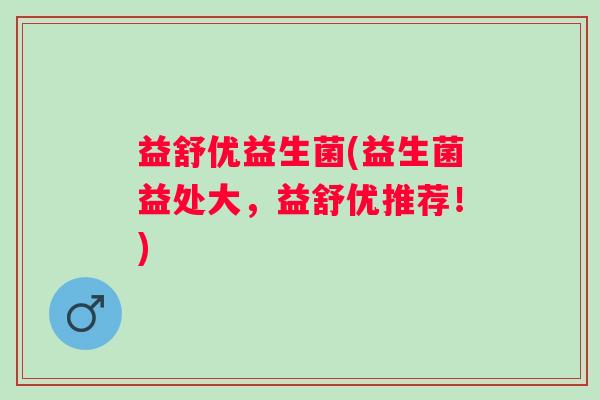 益舒优益生菌(益生菌益处大，益舒优推荐！)
