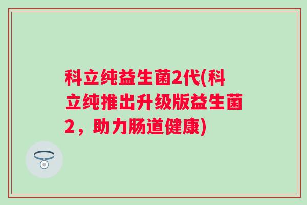 科立纯益生菌2代(科立纯推出升级版益生菌2，助力肠道健康)