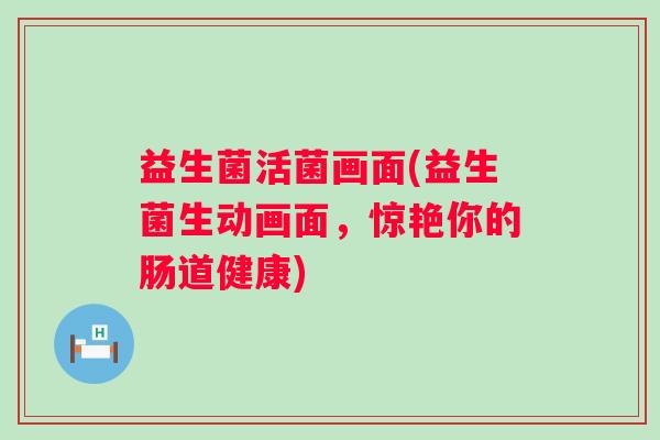 益生菌活菌画面(益生菌生动画面，惊艳你的肠道健康)