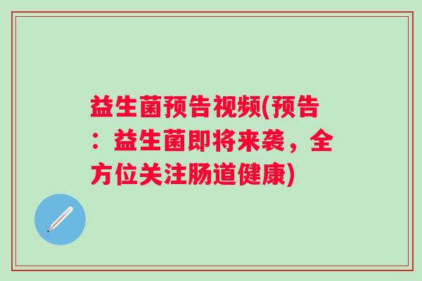 益生菌预告视频(预告：益生菌即将来袭，全方位关注肠道健康)