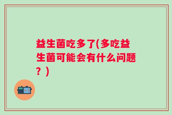 益生菌吃多了(多吃益生菌可能会有什么问题？)