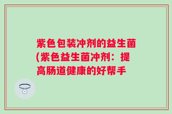 紫色包装冲剂的益生菌(紫色益生菌冲剂：提高肠道健康的好帮手