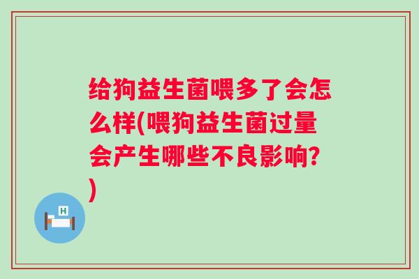 给狗益生菌喂多了会怎么样(喂狗益生菌过量会产生哪些不良影响？)