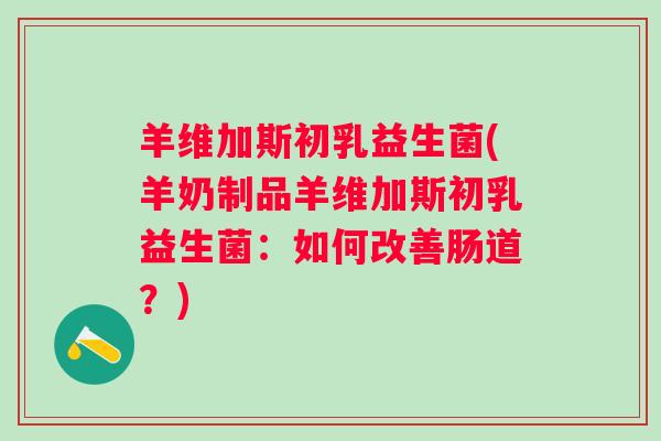 羊维加斯初乳益生菌(羊奶制品羊维加斯初乳益生菌：如何改善肠道？)
