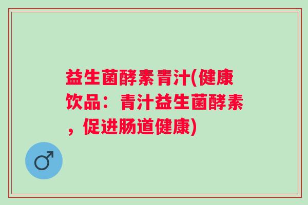 益生菌酵素青汁(健康饮品：青汁益生菌酵素，促进肠道健康)