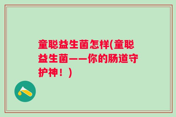 童聪益生菌怎样(童聪益生菌——你的肠道守护神!) 童聪益生菌怎样(童聪益生菌——你的肠道守护神!)