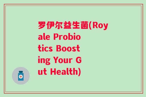 罗伊尔益生菌(Royale Probiotics Boosting Your Gut Health)