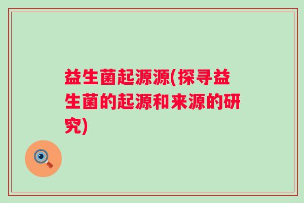益生菌起源源(探寻益生菌的起源和来源的研究)