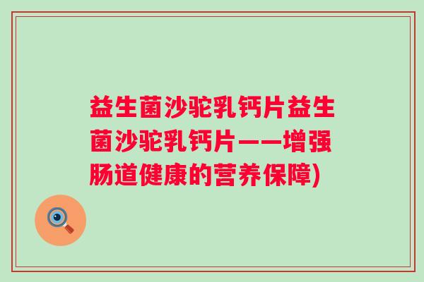 益生菌沙驼乳钙片益生菌沙驼乳钙片——增强肠道健康的营养保障)