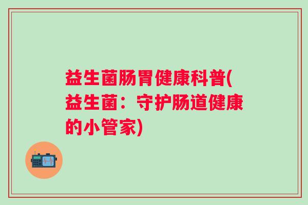 益生菌肠胃健康科普(益生菌：守护肠道健康的小管家)