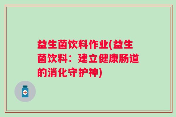 益生菌饮料作业(益生菌饮料：建立健康肠道的消化守护神)