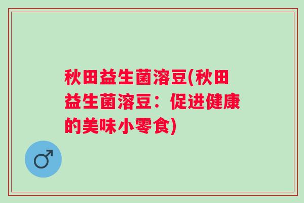 秋田益生菌溶豆(秋田益生菌溶豆：促进健康的美味小零食)