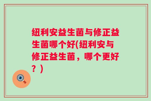 纽利安益生菌与修正益生菌哪个好(纽利安与修正益生菌，哪个更好？)