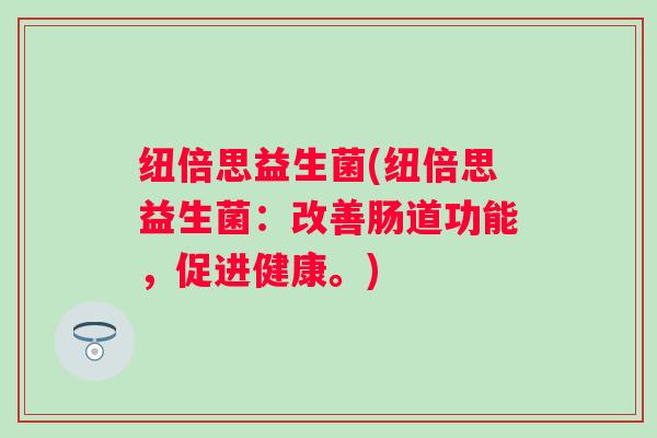 纽倍思益生菌(纽倍思益生菌：改善肠道功能，促进健康。)