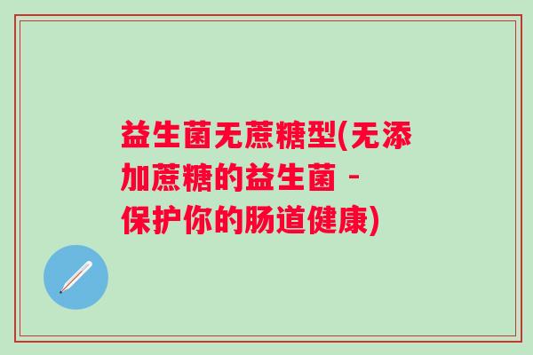益生菌无蔗糖型(无添加蔗糖的益生菌 - 保护你的肠道健康)