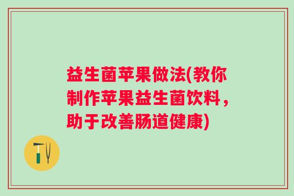 益生菌苹果做法(教你制作苹果益生菌饮料，助于改善肠道健康)