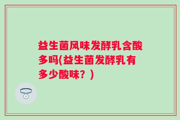 益生菌风味发酵乳含酸多吗(益生菌发酵乳有多少酸味？)