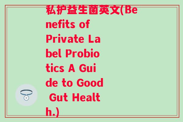 私护益生菌英文(Benefits of Private Label Probiotics A Guide to Good Gut Health.)
