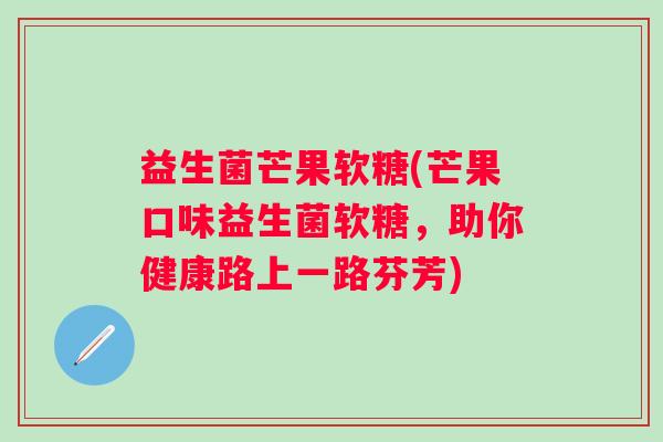 益生菌芒果软糖(芒果口味益生菌软糖，助你健康路上一路芬芳)