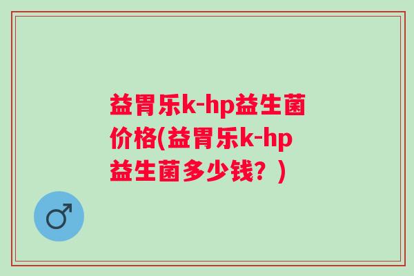 益胃乐k-hp益生菌价格(益胃乐k-hp益生菌多少钱？)