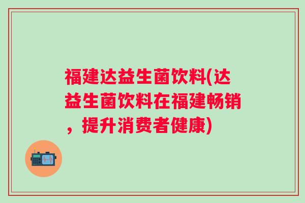 福建达益生菌饮料(达益生菌饮料在福建畅销，提升消费者健康)