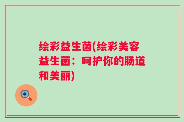 绘彩益生菌(绘彩美容益生菌：呵护你的肠道和美丽)