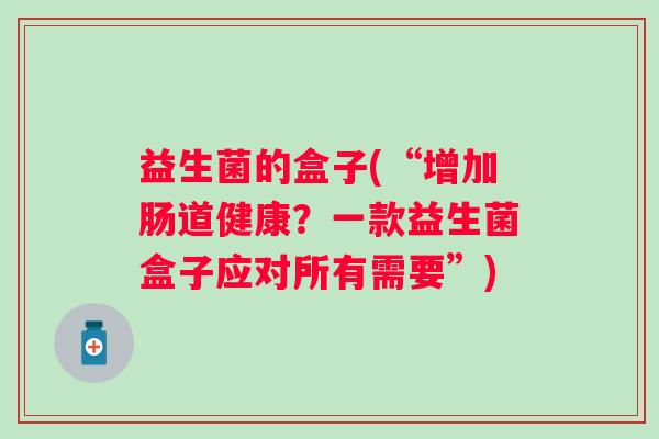 益生菌的盒子(“增加肠道健康？一款益生菌盒子应对所有需要”)