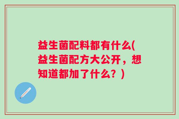 益生菌配料都有什么(益生菌配方大公开，想知道都加了什么？)