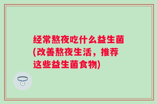 经常熬夜吃什么益生菌(改善熬夜生活，推荐这些益生菌食物)