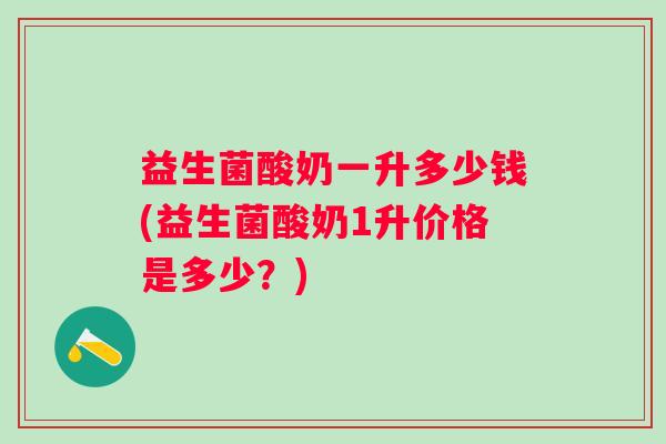 益生菌酸奶一升多少钱(益生菌酸奶1升价格是多少？)